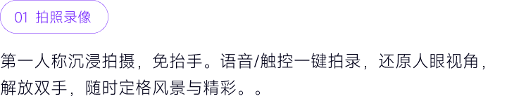 01 拍照录像：轻抬视线即可拍照录像，旅途、运动、会议与通勤中的关键瞬间都能以佩戴者视角自然记录，留下更沉浸的回忆与素材。